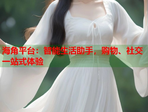 海角平台：智能生活助手，购物、社交一站式体验