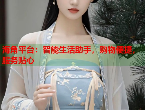 海角平台：智能生活助手，购物便捷，服务贴心