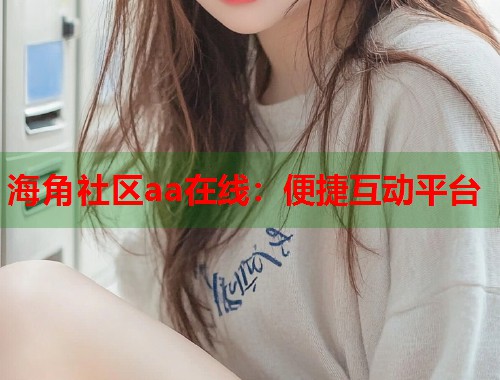 海角社区aa在线：便捷互动平台