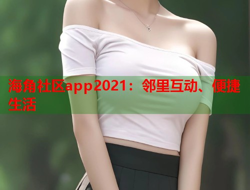 海角社区app2021：邻里互动、便捷生活