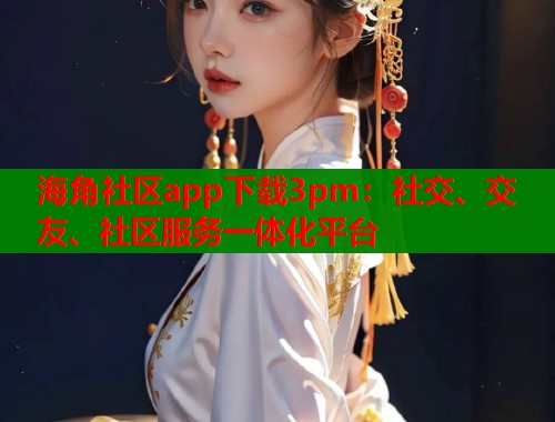 海角社区app下载3pm：社交、交友、社区服务一体化平台