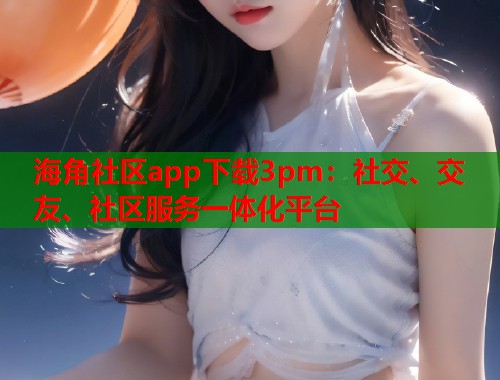 海角社区app下载3pm：社交、交友、社区服务一体化平台