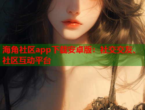 海角社区app下载安卓版：社交交友、社区互动平台