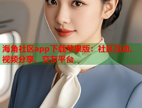 海角社区app下载苹果版：社区互动、视频分享、交友平台