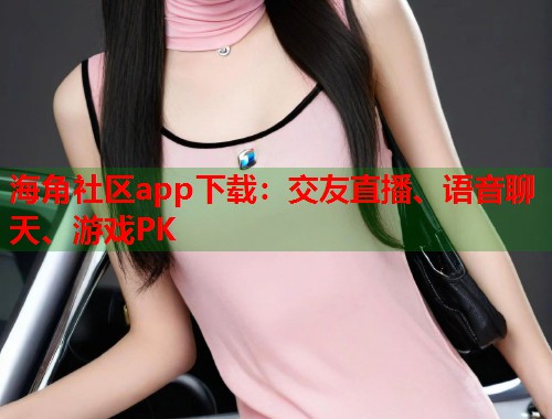 海角社区app下载：交友直播、语音聊天、游戏PK