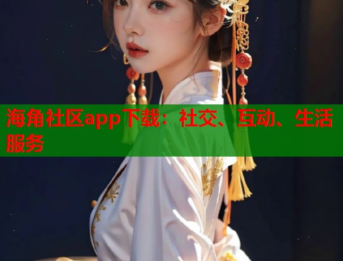 海角社区app下载：社交、互动、生活服务