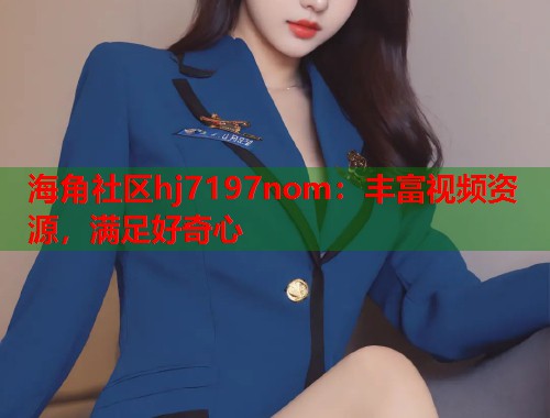 海角社区hj7197nom：丰富视频资源，满足好奇心