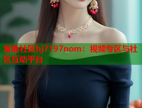 海角社区hj7197nom：视频专区与社区互动平台
