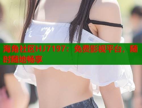 海角社区HJ7197：免费影视平台，随时随地畅享