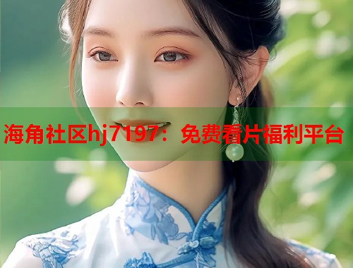 海角社区hj7197：免费看片福利平台