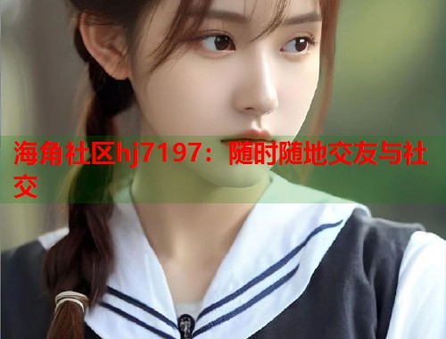 海角社区hj7197：随时随地交友与社交