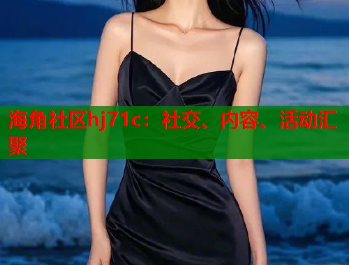 海角社区hj71c：社交、内容、活动汇聚
