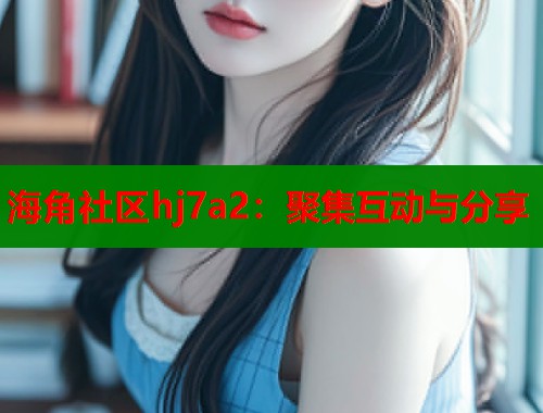 海角社区hj7a2：聚集互动与分享