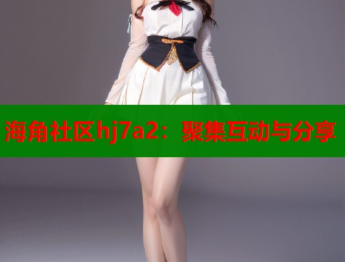 海角社区hj7a2：聚集互动与分享