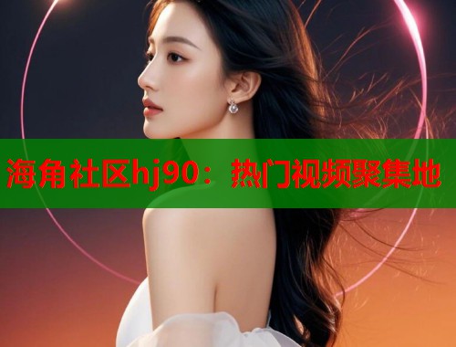 海角社区hj90：热门视频聚集地