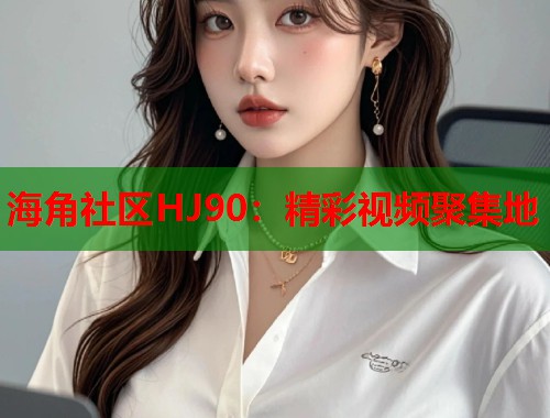 海角社区HJ90：精彩视频聚集地