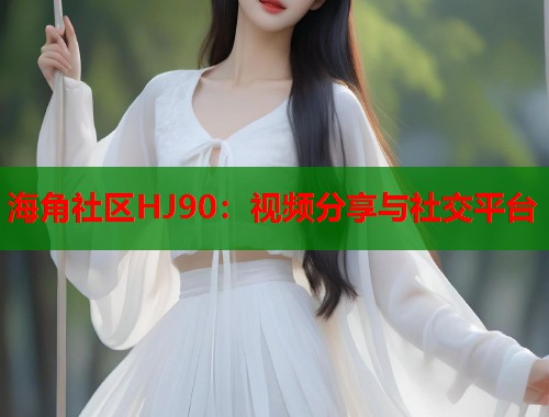 海角社区HJ90：视频分享与社交平台