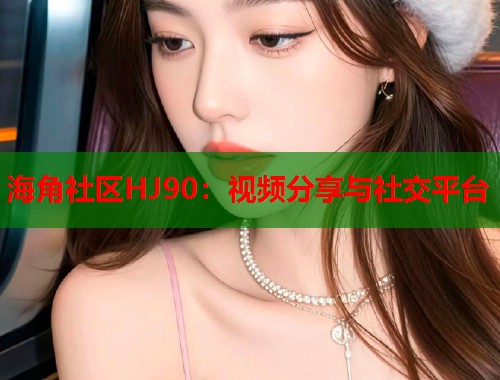 海角社区HJ90：视频分享与社交平台