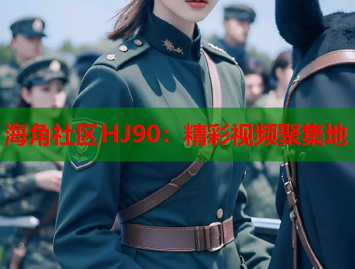海角社区HJ90：精彩视频聚集地
