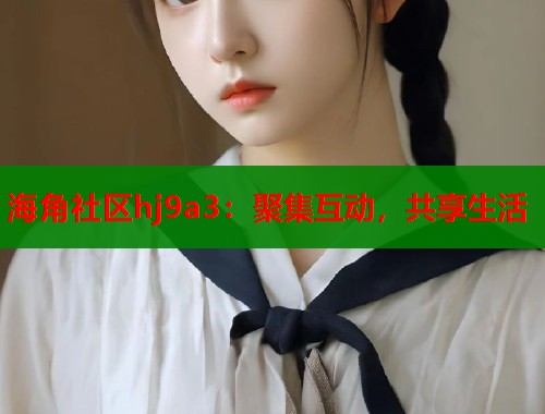 海角社区hj9a3：聚集互动，共享生活