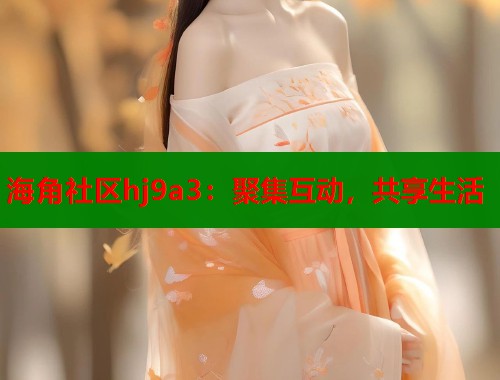 海角社区hj9a3：聚集互动，共享生活