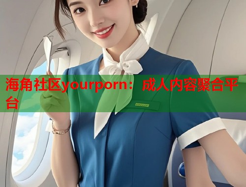 海角社区yourporn：成人内容聚合平台
