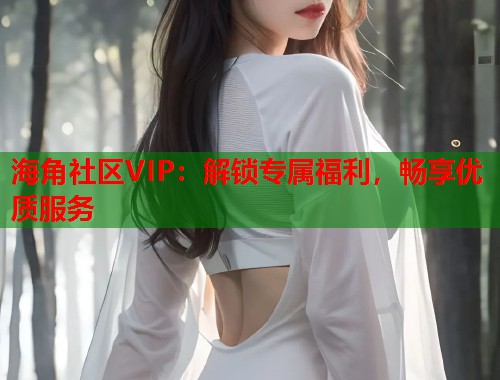 海角社区VIP：解锁专属福利，畅享优质服务
