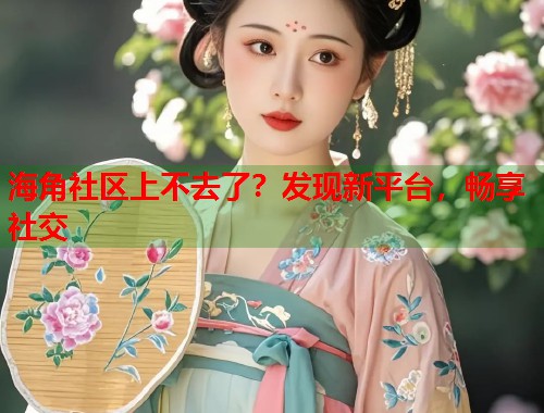 海角社区上不去了？发现新平台，畅享社交
