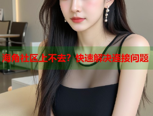 海角社区上不去？快速解决连接问题