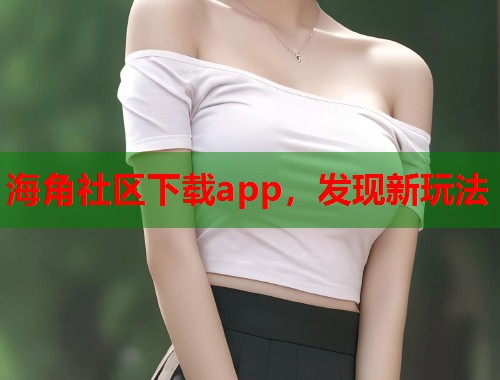 海角社区下载app，发现新玩法