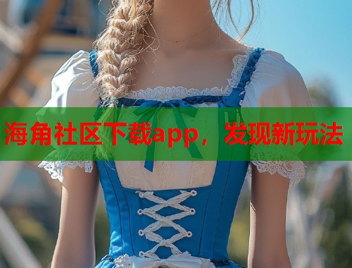 海角社区下载app，发现新玩法