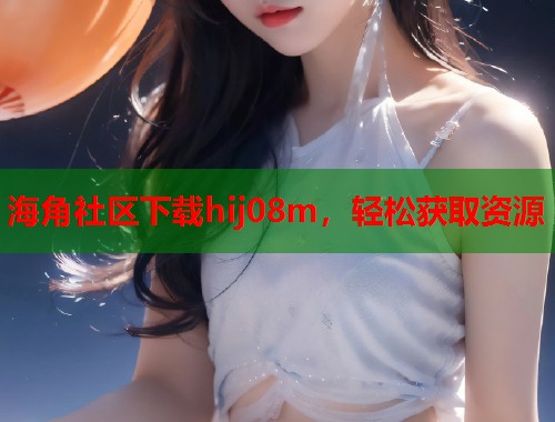 海角社区下载hij08m，轻松获取资源