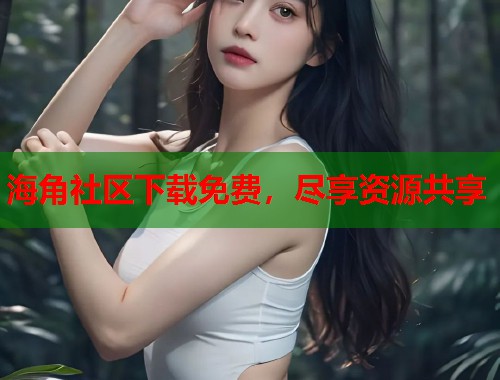 海角社区下载免费，尽享资源共享