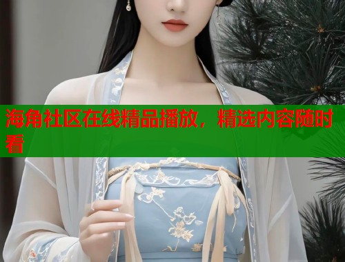 海角社区在线精品播放，精选内容随时看
