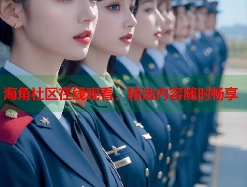海角社区在线观看，精选内容随时畅享
