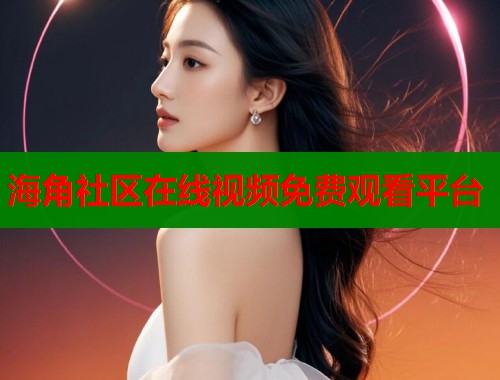 海角社区在线视频免费观看平台