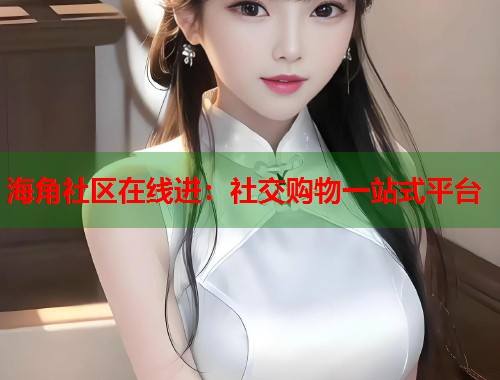 海角社区在线进：社交购物一站式平台