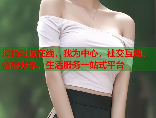 海角社区在线，我为中心，社交互动、信息分享、生活服务一站式平台