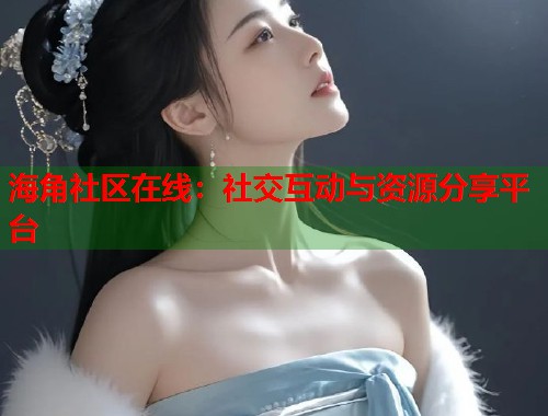 海角社区在线：社交互动与资源分享平台