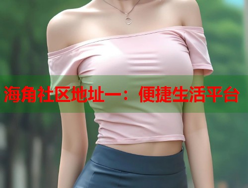 海角社区地址一：便捷生活平台