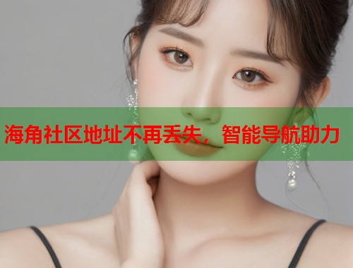 海角社区地址不再丢失，智能导航助力