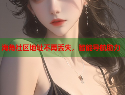 海角社区地址不再丢失，智能导航助力