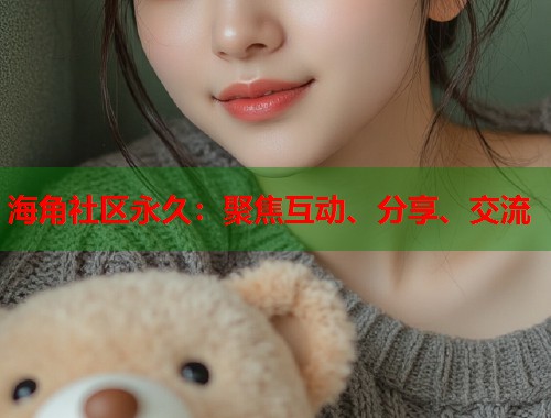 海角社区永久：聚焦互动、分享、交流