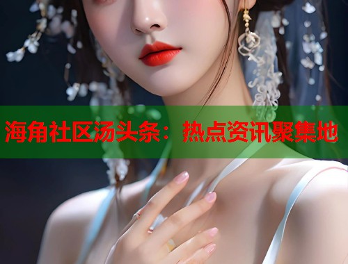 海角社区汤头条：热点资讯聚集地