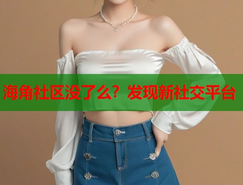海角社区没了么？发现新社交平台