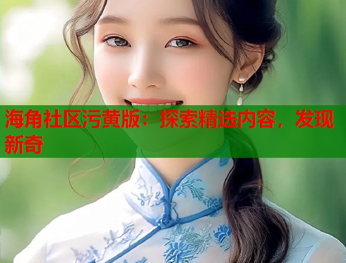 海角社区污黄版：探索精选内容，发现新奇