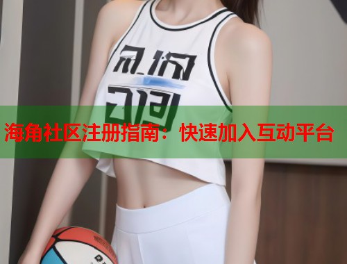 海角社区注册指南：快速加入互动平台