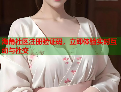 海角社区注册验证码，立即体验实时互动与社交