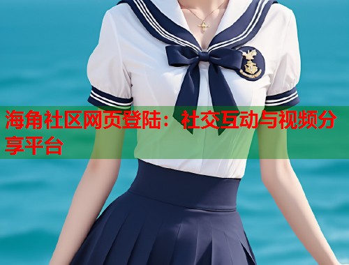 海角社区网页登陆：社交互动与视频分享平台