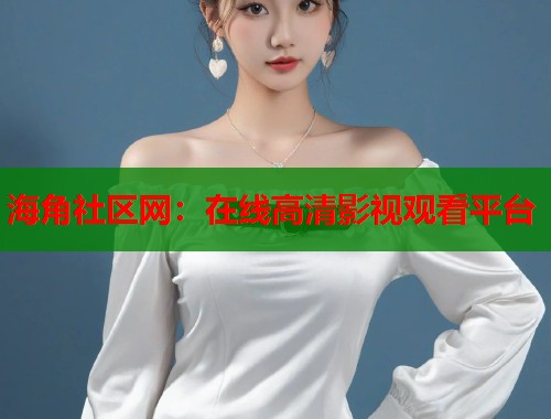 海角社区网：在线高清影视观看平台